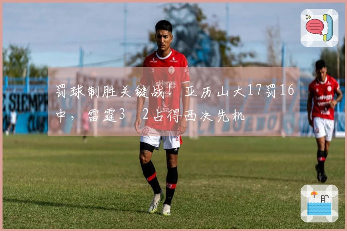 罚球制胜关键战!亚历山大17罚16中,雷霆3‑2占得西决先机