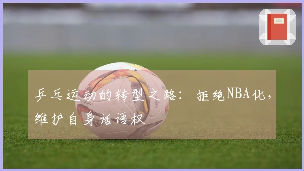 乒乓运动的转型之路:拒绝NBA化,维护自身话语权